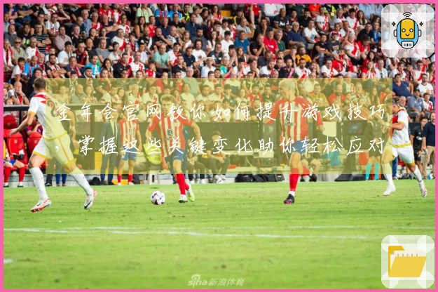 金年会官网教你如何提升游戏技巧，掌握这些关键变化助你轻松应对挑战