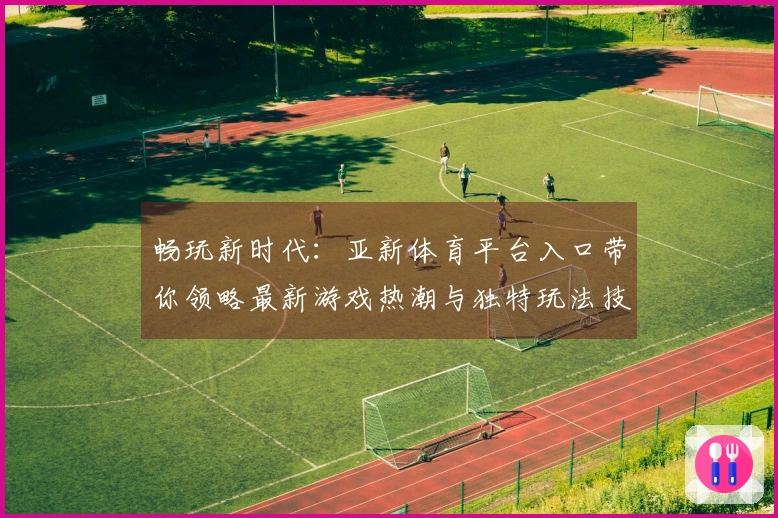 畅玩新时代：亚新体育平台入口带你领略最新游戏热潮与独特玩法技巧