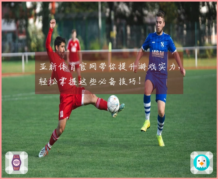 亚新体育官网带你提升游戏实力，轻松掌握这些必备技巧！