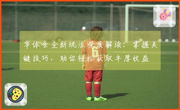 华体会全新玩法深度解读：掌握关键技巧，助你轻松获取丰厚收益