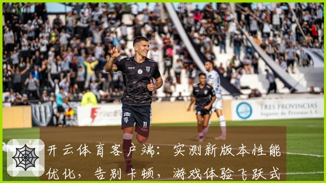 开云体育客户端：实测新版本性能优化，告别卡顿，游戏体验飞跃式提升！