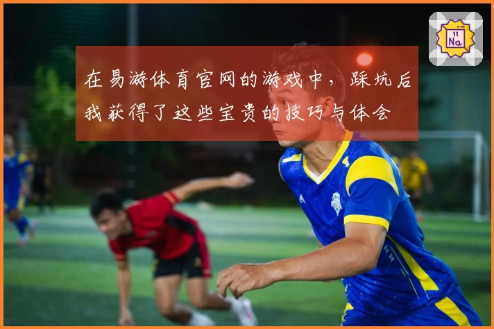 在易游体育官网的游戏中，踩坑后我获得了这些宝贵的技巧与体会