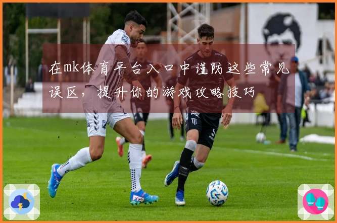 在mk体育平台入口中谨防这些常见误区，提升你的游戏攻略技巧