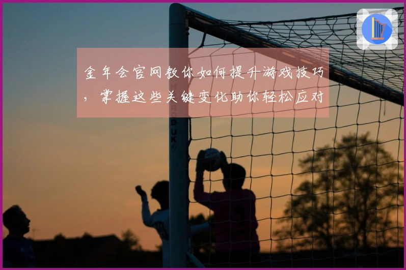 金年会官网教你如何提升游戏技巧，掌握这些关键变化助你轻松应对挑战