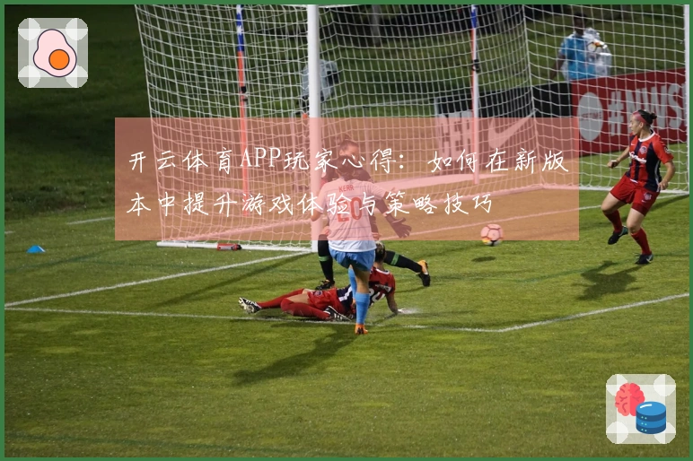 开云体育APP玩家心得：如何在新版本中提升游戏体验与策略技巧