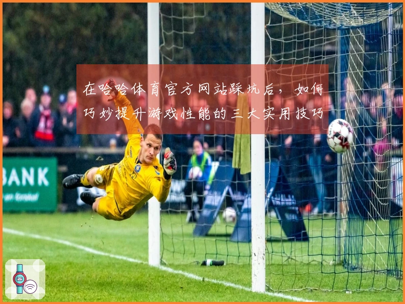 在哈哈体育官方网站踩坑后，如何巧妙提升游戏性能的三大实用技巧