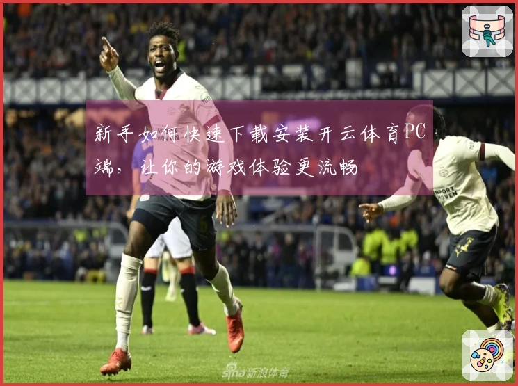 新手如何快速下载安装开云体育PC端，让你的游戏体验更流畅