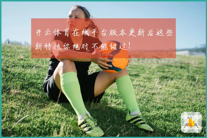 开云体育在线平台版本更新后这些新特性你绝对不能错过！
