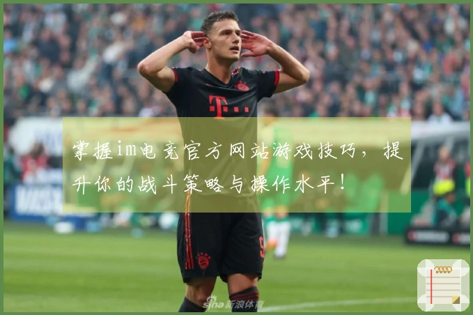 掌握im电竞官方网站游戏技巧，提升你的战斗策略与操作水平！