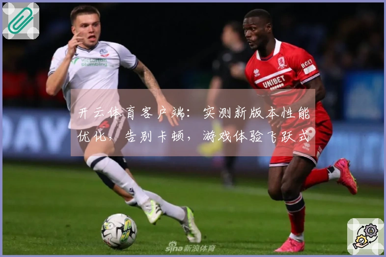 开云体育客户端：实测新版本性能优化，告别卡顿，游戏体验飞跃式提升！