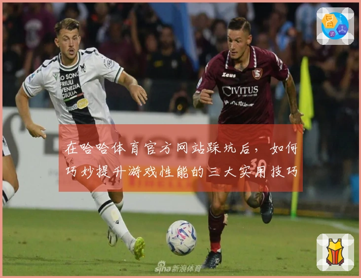 在哈哈体育官方网站踩坑后，如何巧妙提升游戏性能的三大实用技巧