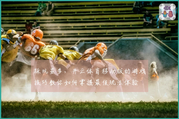 踩坑虽多，开云体育移动版的游戏技巧教你如何掌握最佳玩法体验