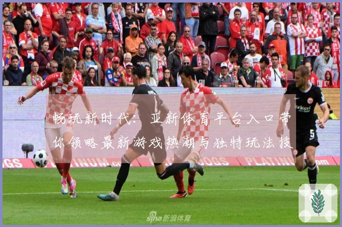 畅玩新时代:亚新体育平台入口带你领略最新游戏热潮与独特玩法技巧