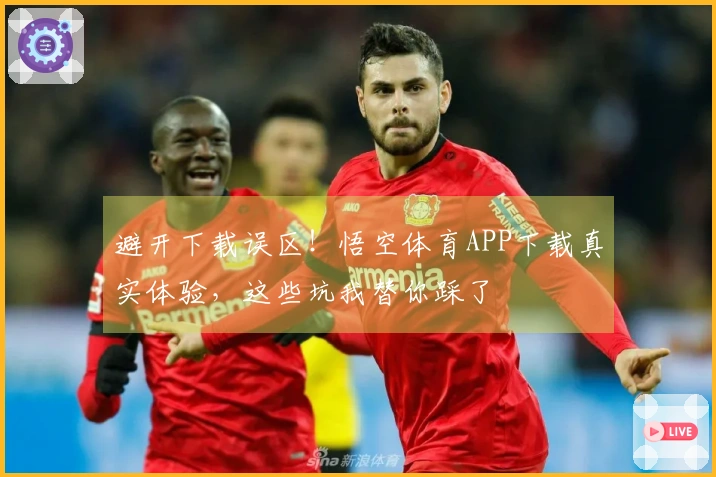 避开下载误区！悟空体育APP下载真实体验，这些坑我替你踩了