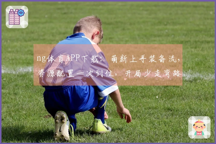 ng体育APP下载：萌新上手装备流，资源配置一次到位，开局少走弯路！