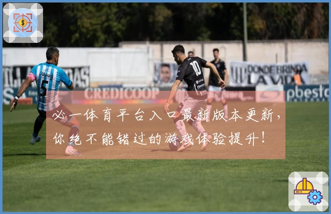 必一体育平台入口最新版本更新，你绝不能错过的游戏体验提升！