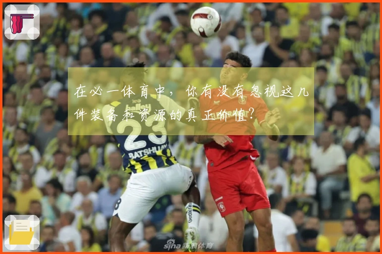 在必一体育中，你有没有忽视这几件装备和资源的真正价值？