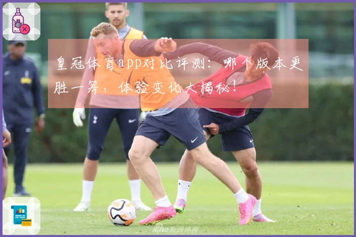 皇冠体育app对比评测：哪个版本更胜一筹，体验变化大揭秘！