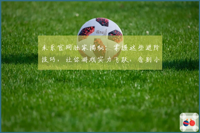 米乐官网独家揭秘：掌握这些进阶技巧，让你游戏实力飞跃，告别小白！