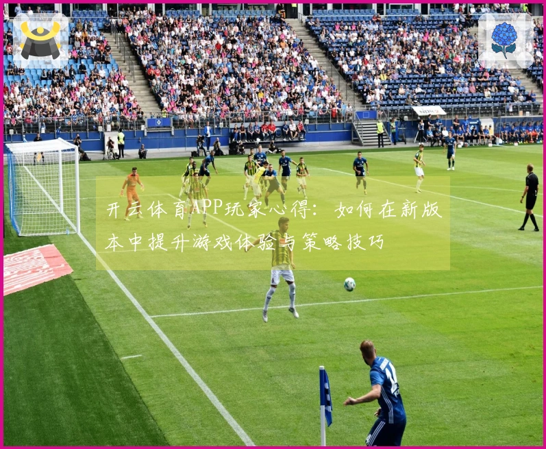 开云体育APP玩家心得：如何在新版本中提升游戏体验与策略技巧