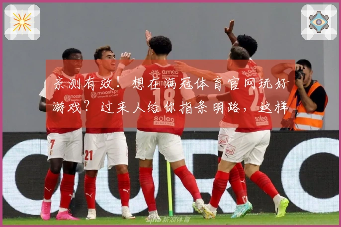 亲测有效！想在满冠体育官网玩好游戏？过来人给你指条明路，这样玩收益才高