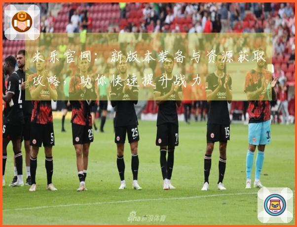 米乐官网：新版本装备与资源获取攻略，助你快速提升战力