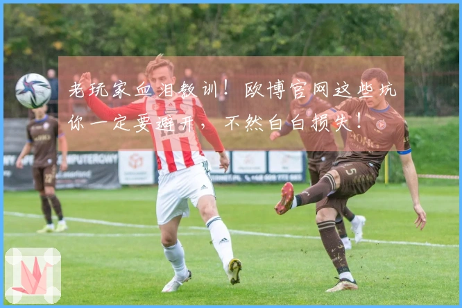 老玩家血泪教训！欧博官网这些坑你一定要避开，不然白白损失！