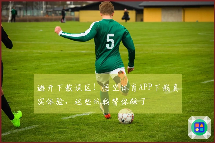 避开下载误区！悟空体育APP下载真实体验，这些坑我替你踩了