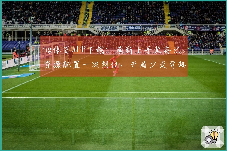 ng体育APP下载:萌新上手装备流,资源配置一次到位,开局少走弯路!
